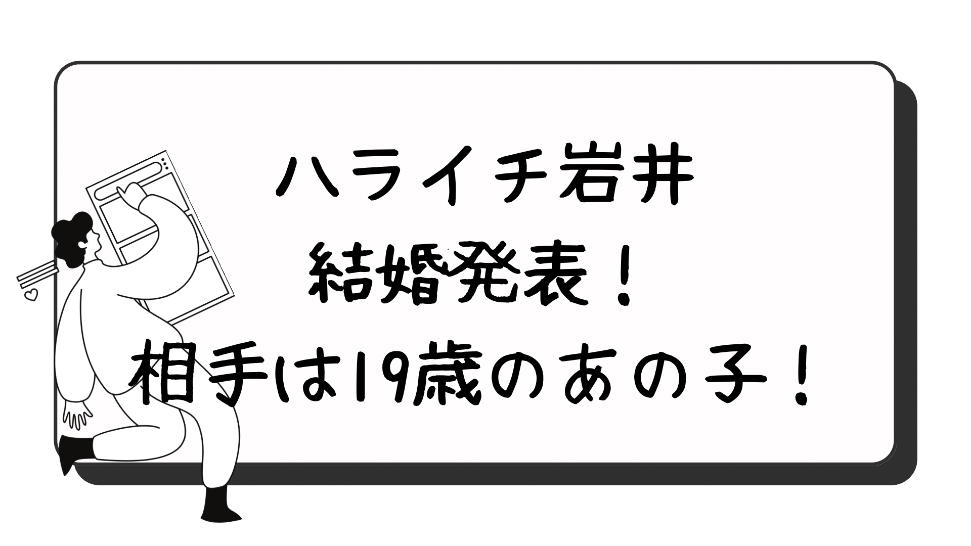 ハライチ岩井結婚発表！相手は19歳のあの子！